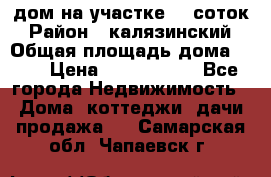 дом на участке 30 соток › Район ­ калязинский › Общая площадь дома ­ 73 › Цена ­ 1 600 000 - Все города Недвижимость » Дома, коттеджи, дачи продажа   . Самарская обл.,Чапаевск г.